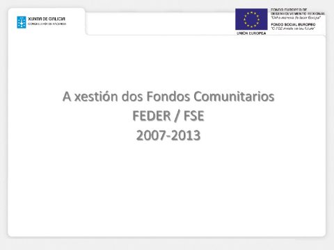 A xestión dos Fondos Comunitarios FEDER / FSE.2007-2013. - A xestión dos Fondos Comunitarios Feder-Fse 2007/2013